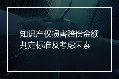 知识产权损害赔偿金额判定标准及考虑因素
