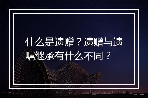 什么是遗赠？遗赠与遗嘱继承有什么不同？