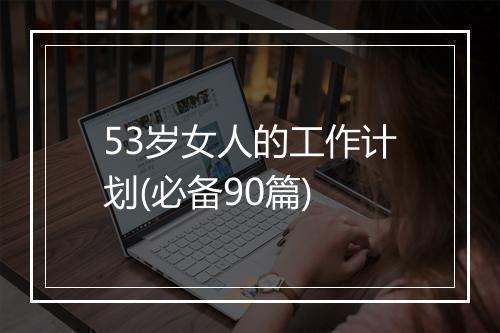 53岁女人的工作计划(必备90篇)