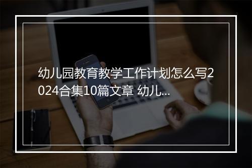 幼儿园教育教学工作计划怎么写2024合集10篇文章 幼儿园教育教学工作计划怎么写2024合集10篇