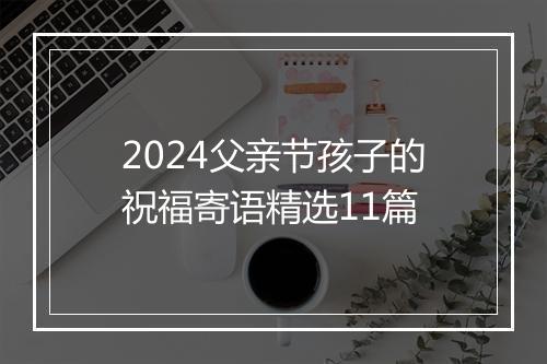 2024父亲节孩子的祝福寄语精选11篇