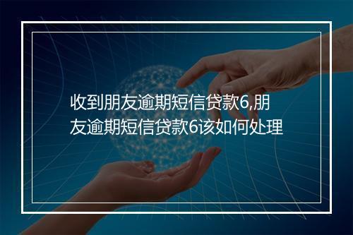 收到朋友逾期短信贷款6,朋友逾期短信贷款6该如何处理