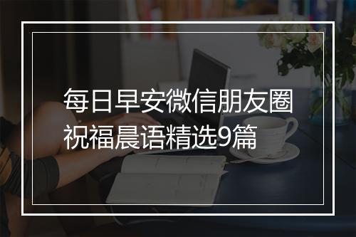 每日早安微信朋友圈祝福晨语精选9篇