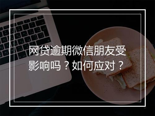 网贷逾期微信朋友受影响吗？如何应对？