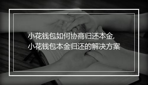 小花钱包如何协商归还本金,小花钱包本金归还的解决方案