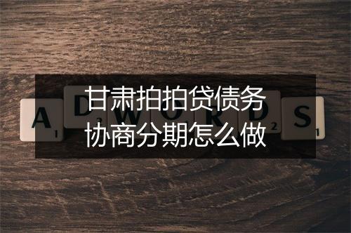甘肃拍拍贷债务协商分期怎么做