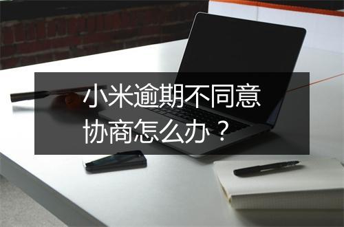 小米逾期不同意协商怎么办？