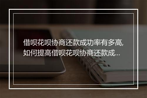 借呗花呗协商还款成功率有多高,如何提高借呗花呗协商还款成功率