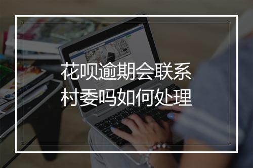 花呗逾期会联系村委吗如何处理