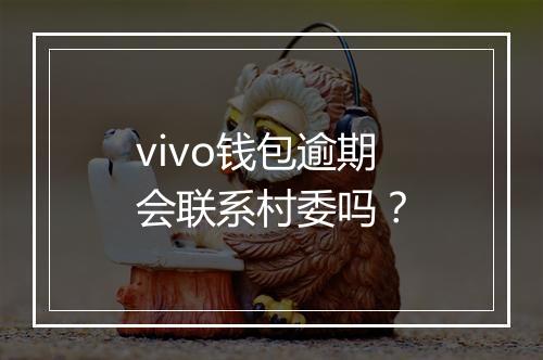 vivo钱包逾期会联系村委吗？