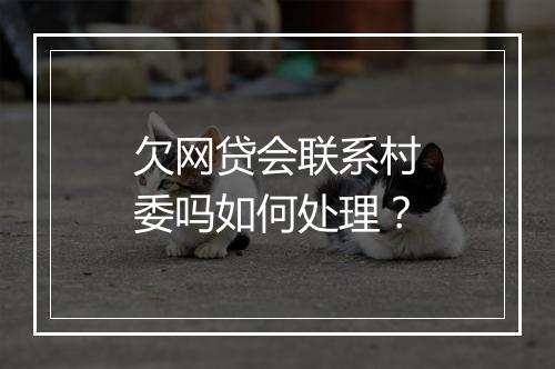 欠网贷会联系村委吗如何处理？