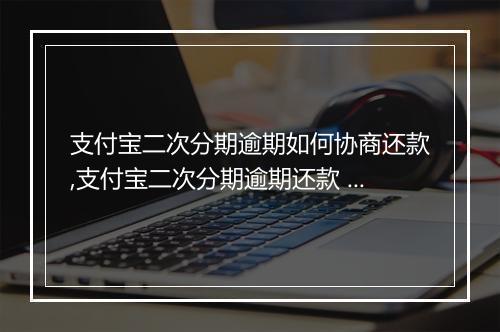 支付宝二次分期逾期如何协商还款,支付宝二次分期逾期还款 详解