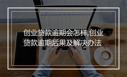 创业贷款逾期会怎样,创业贷款逾期后果及解决办法