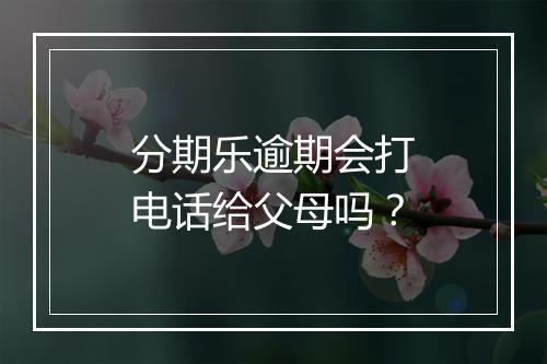 分期乐逾期会打电话给父母吗？