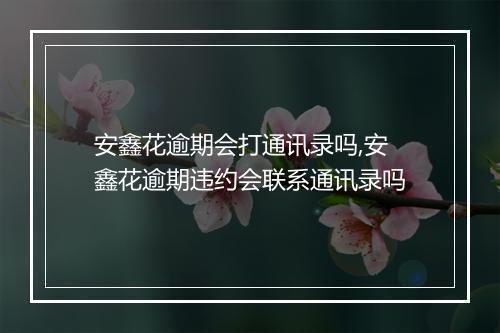 安鑫花逾期会打通讯录吗,安鑫花逾期违约会联系通讯录吗