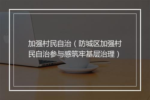 加强村民自治（防城区加强村民自治参与感筑牢基层治理）