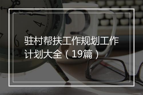 驻村帮扶工作规划工作计划大全（19篇）