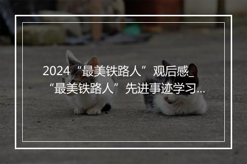 2024“最美铁路人”观后感_“最美铁路人”先进事迹学习心得精品通用版10篇