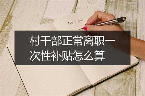 村干部正常离职一次性补贴怎么算
