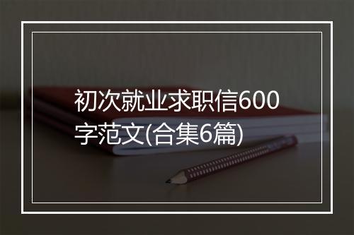 初次就业求职信600字范文(合集6篇)