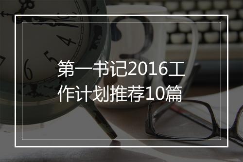 第一书记2016工作计划推荐10篇
