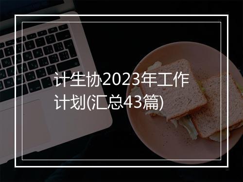 计生协2023年工作计划(汇总43篇)