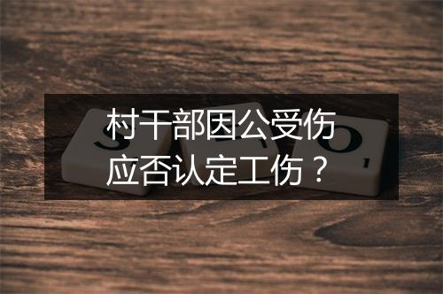 村干部因公受伤应否认定工伤？