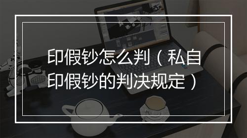 印假钞怎么判（私自印假钞的判决规定）