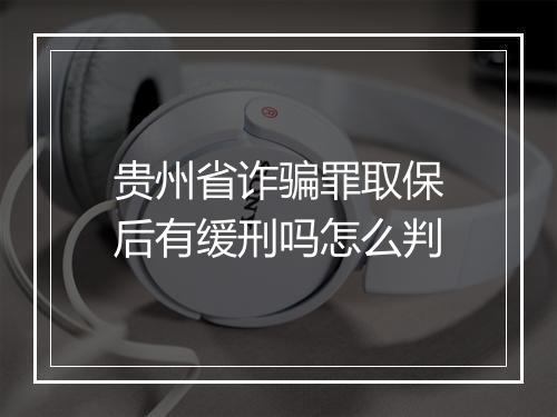 贵州省诈骗罪取保后有缓刑吗怎么判