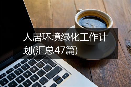 人居环境绿化工作计划(汇总47篇)
