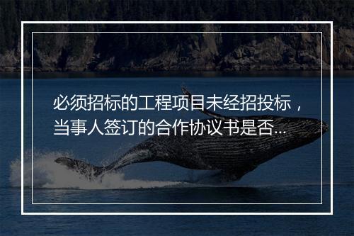 必须招标的工程项目未经招投标，当事人签订的合作协议书是否有效