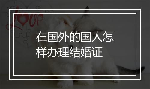 在国外的国人怎样办理结婚证