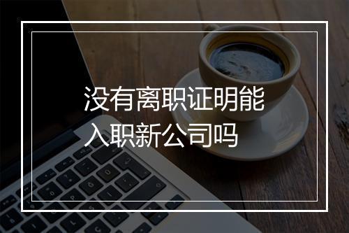 没有离职证明能入职新公司吗
