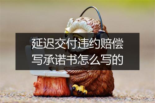 延迟交付违约赔偿写承诺书怎么写的