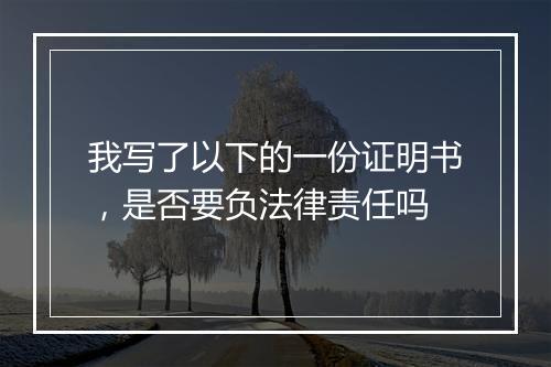 我写了以下的一份证明书，是否要负法律责任吗