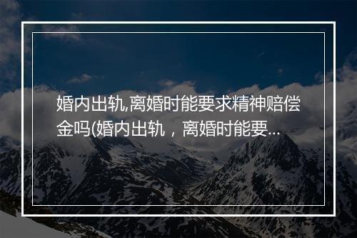 婚内出轨,离婚时能要求精神赔偿金吗(婚内出轨，离婚时能要求精神赔偿金吗)