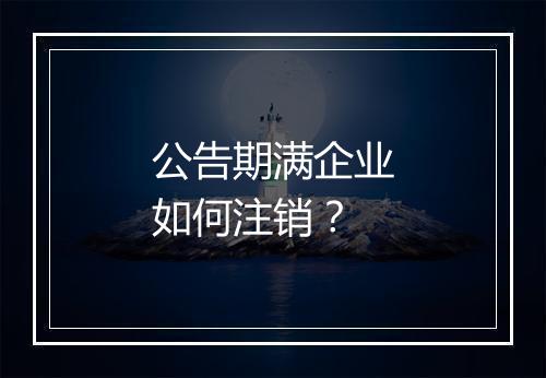 公告期满企业如何注销？