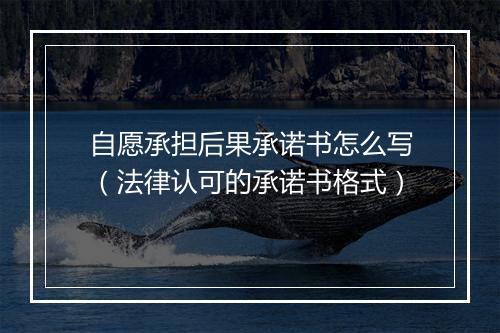 自愿承担后果承诺书怎么写（法律认可的承诺书格式）