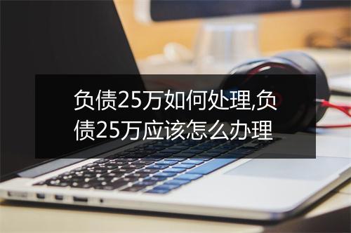 负债25万如何处理,负债25万应该怎么办理