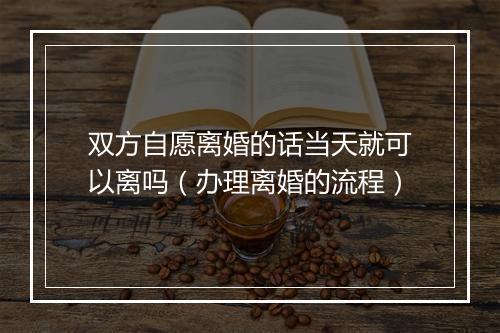 双方自愿离婚的话当天就可以离吗（办理离婚的流程）