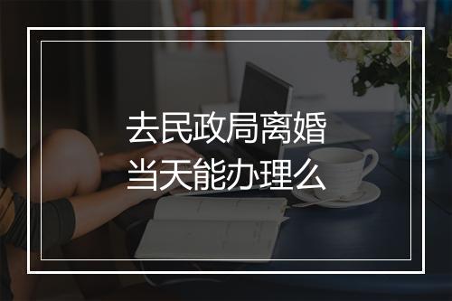 去民政局离婚当天能办理么
