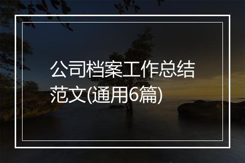 公司档案工作总结范文(通用6篇)