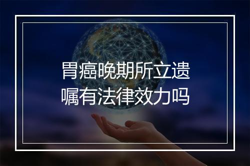 胃癌晚期所立遗嘱有法律效力吗
