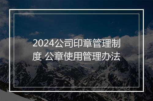 2024公司印章管理制度 公章使用管理办法