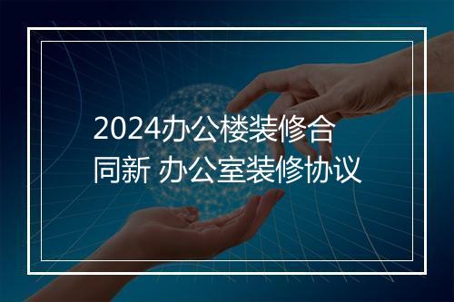 2024办公楼装修合同新 办公室装修协议