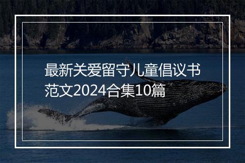 最新关爱留守儿童倡议书范文2024合集10篇