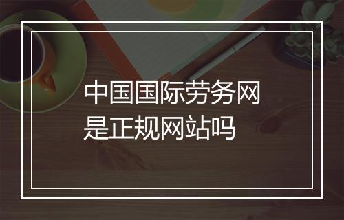 中国国际劳务网是正规网站吗