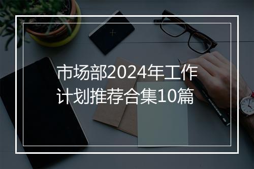 市场部2024年工作计划推荐合集10篇
