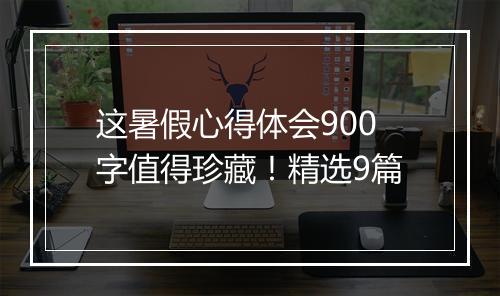 这暑假心得体会900字值得珍藏！精选9篇