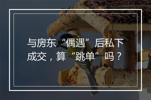 与房东“偶遇”后私下成交，算“跳单”吗？